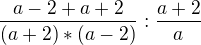 $ \frac {a-2+a+2}{(a+2)*(a-2)}:\frac {a+2}{a}$