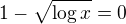 $1-\sqrt{\log x}=0$