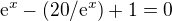 $\mathrm{e}^{x}-(20/\mathrm{e}^{x})+1=0$