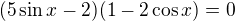 $(5\sin x-2)(1-2 \cos x)=0$