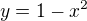$y = 1 - x^2$