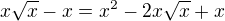 $ x\sqrt{x}-x=x^2-2x\sqrt{x}+x $