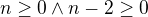 $n\ge 0\wedge n-2\ge 0$