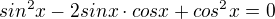 $sin^{2}x - 2sinx \cdot cosx + cos^{2} x =0$