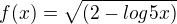 $f(x)= \sqrt{(2-log5x)}$