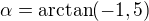 $\alpha=\arctan(-1,5)$