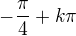 $-\frac{\pi }{4}+k\pi $