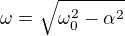 $\omega =\sqrt{\omega _0^2-\alpha ^2}$