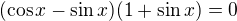 $(\cos x-\sin x)(1+\sin x)=0$