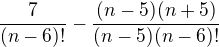 $\frac{7}{(n-6)!} - \frac{(n-5)(n+5)}{(n-5)(n-6)!}$