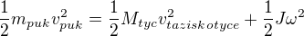 $\frac{1}{2}m_{puk}v_{puk}^{2}=\frac{1}{2}M_{tyc}v_{taziskotyce}^{2}+\frac{1}{2}J\omega ^{2}$