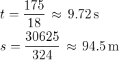 $t=\frac{175}{18}\,\approx\,9.72\,\rm{s}\nls=\frac{30625}{324}\,\approx\,94.5\,\rm{m}$