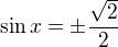 $\sin x=\pm \frac{\sqrt 2}{2}$