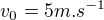 $v_{0} = 5 m.s^{-1}$
