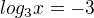 $log_{3} x = -3$