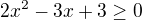 $2x^{2}-3x+3\ge 0$