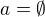 $a=\emptyset $