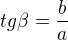 $tg\beta=\frac{b}{a}$