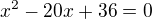 $x^2-20x+36=0$