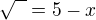 $\sqrt {\color{white}x}=5-x$