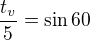 $\frac{t_v}{5}=\sin{60}$