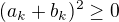 $(a_k + b_k)^2\geq 0$