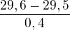 $\frac{29,6-29,5}{0,4}$