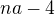 $na -4$