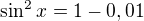 $\sin^2x=1-0,01$