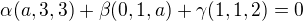 $\alpha (a,3,3) + \beta (0,1,a) + \gamma (1,1,2) = 0$