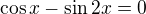$\cos x-\sin 2x=0$