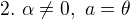 $ 2. \ \alpha \neq 0, \ a = \theta $