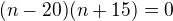 $(n-20)(n+15)=0$