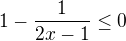 $1-\frac{1}{2x-1} \le 0$