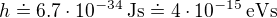 $h \doteq 6.7 \cdot 10^{-34} \: \mathrm{J s} \doteq 4\cdot 10^{-15} \:\mathrm{eVs}$