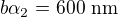 $b \alpha_2 = 600 \mbox{ nm}$