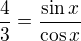 $\frac43 = \frac{\sin x}{\cos x}$