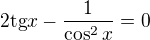 $2\text{tg}x-\frac{1}{\cos^2x}=0$