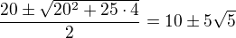 $\frac{20\pm \sqrt{20^2+25\cdot 4}}{2}=10\pm 5\sqrt{5}$