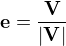 $\mathbf{e} = \frac{\mathbf{V}}{|\mathbf{V}|}$