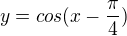 $y=cos(x-\frac{\pi}{4})$
