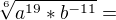 $\sqrt[6]{a^{19}*b^{-11}}=$