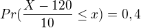 $Pr(\frac{X-120}{10}\le x) =0,4$