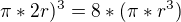 $\pi *2r)^3=8*(\pi *r^3)$