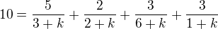 $10 = \frac{5}{3+k} + \frac{2}{2+k} + \frac{3}{6+k} + \frac{3}{1+k}$