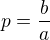 $p=\frac{b}{a}$