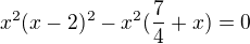 $x^2(x-2)^2-x^2(\frac{7}{4}+x)=0$