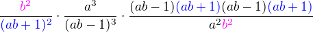 $\frac{\color{magenta}b^2}{\color{blue}(ab+1)^2}\cdot\frac{{a^3}}{(ab-1)^3}\cdot\frac{(ab-1)\color{blue}(ab+1)\color{black}(ab-1)\color{blue}(ab+1)}{a^2\color{magenta}b^2}$