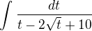 $\int_{}^{}\frac{dt}{t-2\sqrt{t}+10}$