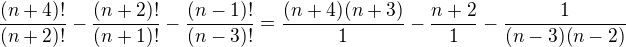 $\frac{(n+4)!}{(n+2)!}-\frac{(n+2)!}{(n+1)!}-\frac{(n-1)!}{(n-3)!}=\frac{(n+4)(n+3)}{1}-\frac{n+2}{1}-\frac{1}{(n-3)(n-2)}$